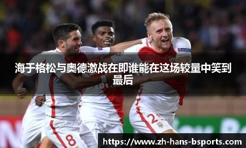 海于格松与奥德激战在即谁能在这场较量中笑到最后