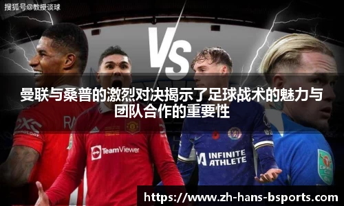 曼联与桑普的激烈对决揭示了足球战术的魅力与团队合作的重要性